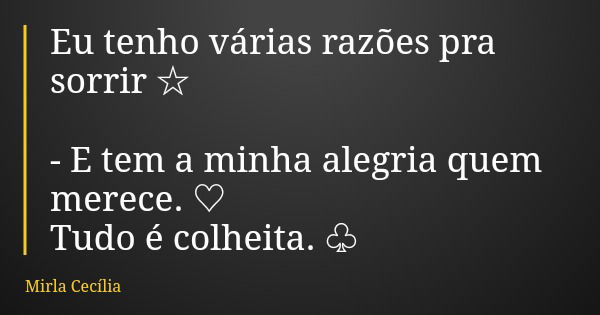 Eu tenho várias razões pra sorrir ☆ - E tem a minha alegria quem merece. ♡ Tudo é colheita. ♧... Frase de Mirla Cecília.