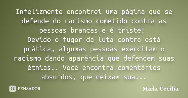 Infelizmente encontrei uma página que se defende do racísmo cometido contra as pessoas brancas e é triste! Devido o fugor da luta contra está prática, algumas p... Frase de Mirla Cecilia.