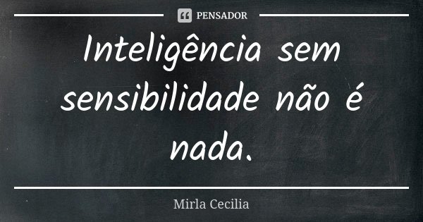 Inteligência sem sensibilidade não é nada.... Frase de Mirla Cecilia.