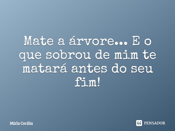 Mate a árvore... E o que sobrou de mim te matará antes do seu fim!... Frase de Mirla Cecilia.