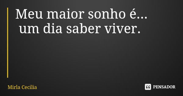 Meu maior sonho é... um dia saber viver.... Frase de Mirla Cecilia.