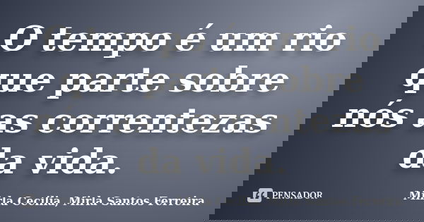 O tempo é um rio que parte sobre nós as correntezas da vida.... Frase de Mirla Cecilia - Mirla Santos Ferreira.