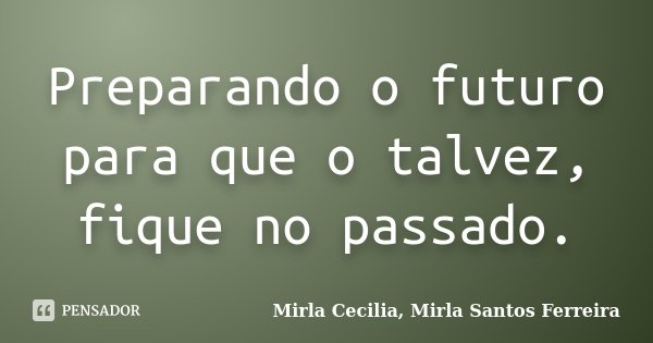Preparando o futuro para que o talvez, fique no passado.... Frase de Mirla Cecilia - Mirla Santos Ferreira.