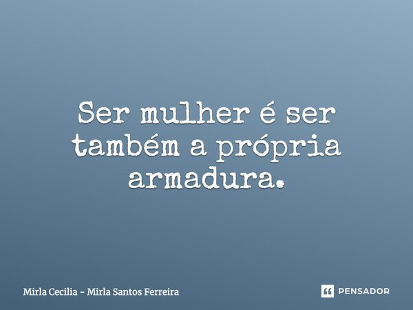 Ser mulher é ser também a própria armadura.... Frase de Mirla Cecilia - Mirla Santos Ferreira.