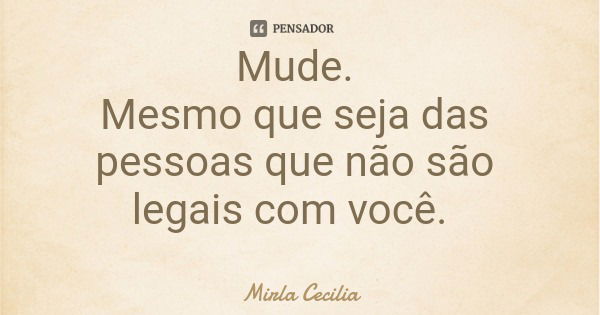 Mude. Mesmo que seja das pessoas que não são legais com você.... Frase de Mirla Cecilia.