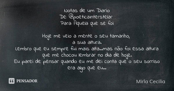 Notas de um Diario
De: @poeticainterstelar Para: Aquela que se foi Hoje me veio a mente o seu tamanho, a sua altura.
Lembro que eu sempre fui mais alta...mas nã... Frase de Mirla Cecilia.