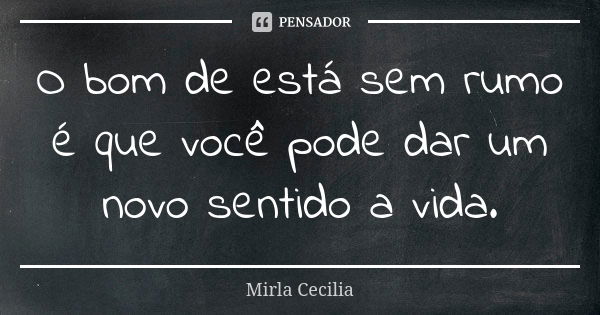 O bom de está sem rumo é que você pode dar um novo sentido a vida.... Frase de Mirla Cecilia.