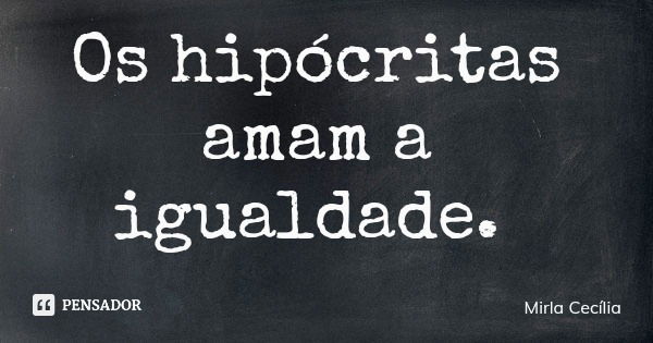 Os hipócritas amam a igualdade.... Frase de Mirla Cecília.