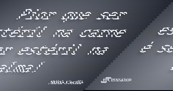 Pior que ser estéril na carne é ser estéril na alma!... Frase de Mirla Cecilia.