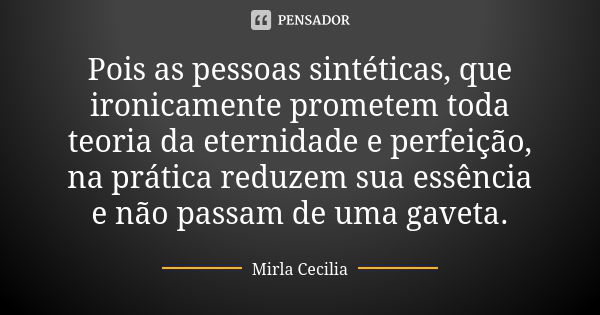 Pois as pessoas sintéticas, que ironicamente prometem toda teoria da eternidade e perfeição, na prática reduzem sua essência e não passam de uma gaveta.... Frase de Mirla Cecilia.