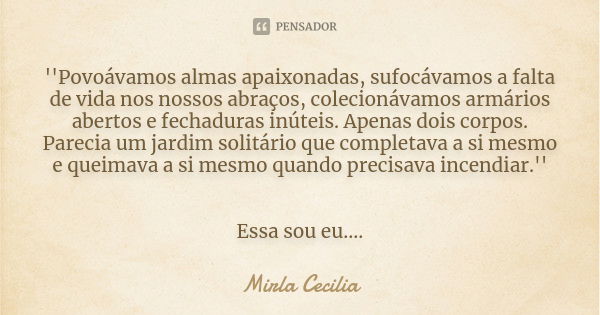 ''Povoávamos almas apaixonadas, sufocávamos a falta de vida nos nossos abraços, colecionávamos armários abertos e fechaduras inúteis. Apenas dois corpos. Pareci... Frase de Mirla Cecilia.