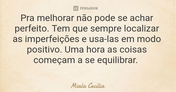 Pra melhorar não pode se achar perfeito. Tem que sempre localizar as imperfeições e usa-las em modo positivo. Uma hora as coisas começam a se equilibrar.... Frase de Mirla Cecília.