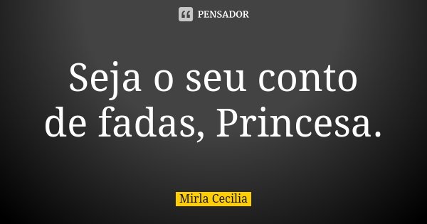 Seja o seu conto de fadas, Princesa.... Frase de Mirla Cecilia.