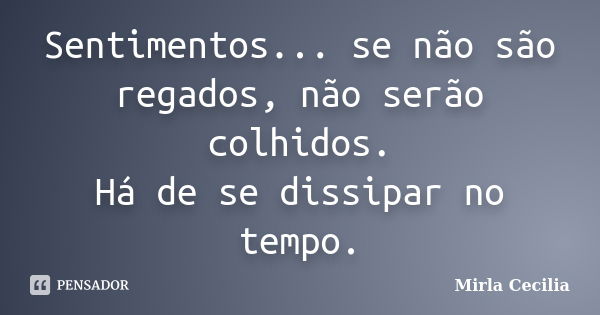 Sentimentos... se não são regados, não serão colhidos. Há de se dissipar no tempo.... Frase de Mirla Cecilia.