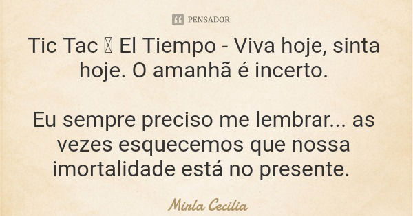 Tic Tac 🤫 El Tiempo - Viva hoje, sinta hoje. O amanhã é incerto. Eu sempre preciso me lembrar... as vezes esquecemos que nossa imortalidade está no presente.... Frase de Mirla Cecilia.