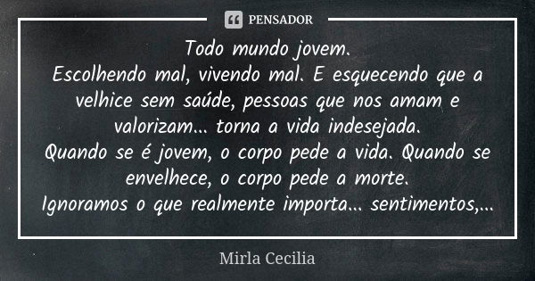 Todo mundo jovem. Escolhendo mal, vivendo mal. E esquecendo que a velhice sem saúde, pessoas que nos amam e valorizam... torna a vida indesejada. Quando se é jo... Frase de Mirla Cecilia.