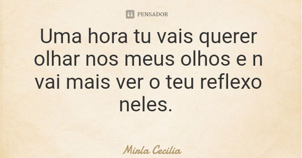 Uma hora tu vais querer olhar nos meus olhos e n vai mais ver o teu reflexo neles.... Frase de Mirla Cecilia.