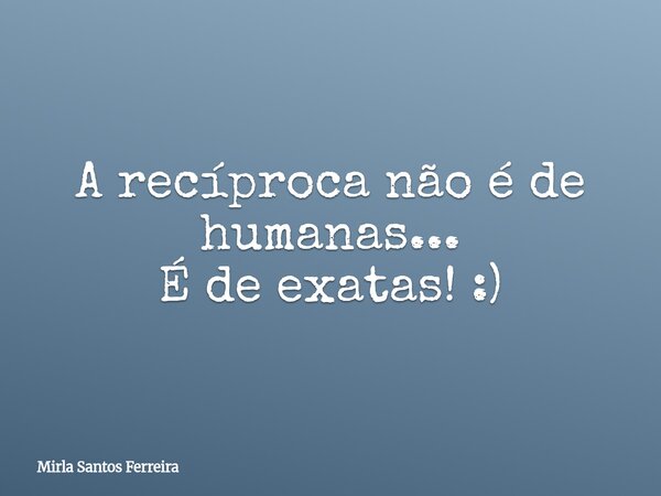 A recíproca não é de humanas... É de exatas! :)... Frase de Mirla Santos Ferreira.