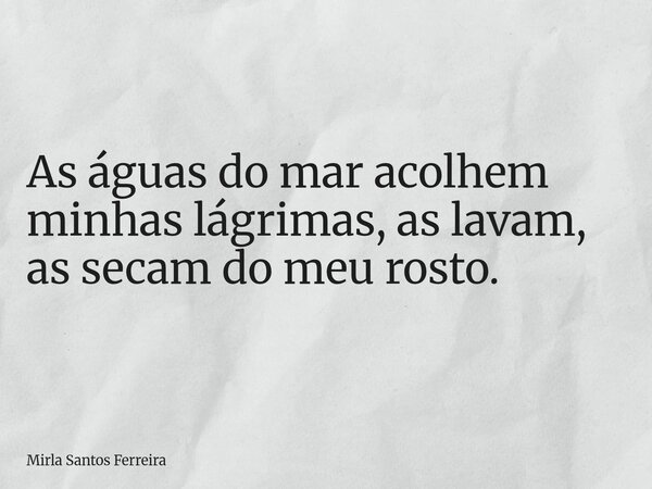 As águas do mar acolhem minhas lágrimas, as lavam, as secam do meu rosto.... Frase de Mirla Santos Ferreira.