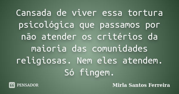 Cansada de viver essa tortura psicológica que passamos por não atender os critérios da maioria das comunidades religiosas. Nem eles atendem. Só fingem.... Frase de Mirla Santos Ferreira.