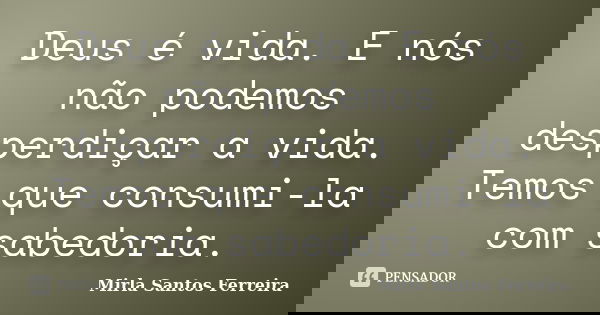 Deus é vida. E nós não podemos desperdiçar a vida. Temos que consumi-la com sabedoria.... Frase de Mirla Santos Ferreira.