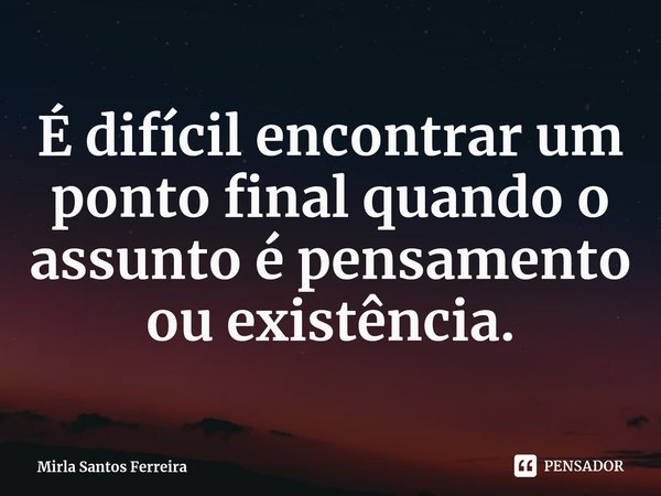 ⁠É difícil encontrar um ponto final quando o assunto é pensamento ou existência.... Frase de Mirla Santos Ferreira.