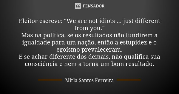 Eleitor escreve: "We are not idiots ... just different from you." Mas na política, se os resultados não fundirem a igualdade para um nação, então a es... Frase de Mirla Santos Ferreira.