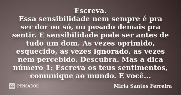 Escreva. Essa sensibilidade nem sempre é pra ser dor ou só, ou pesado demais pra sentir. E sensibilidade pode ser antes de tudo um dom. As vezes oprimido, esque... Frase de Mirla Santos Ferreira.