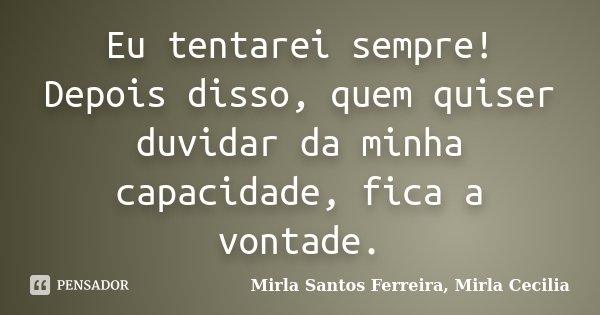 Eu tentarei sempre! Depois disso, quem quiser duvidar da minha capacidade, fica a vontade.... Frase de Mirla Santos Ferreira, Mirla Cecilia.
