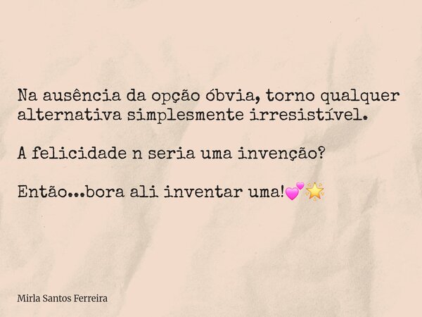 Na ausência da opção óbvia, torno qualquer alternativa simplesmente irresistível. A felicidade n seria uma invenção? Então...bora ali inventar uma!💕🌟... Frase de Mirla Santos Ferreira.