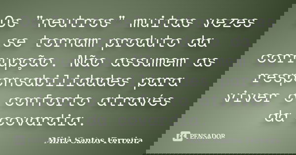 Os "neutros" muitas vezes se tornam produto da corrupção. Não assumem as responsabilidades para viver o conforto através da covardia.... Frase de Mirla Santos Ferreira.