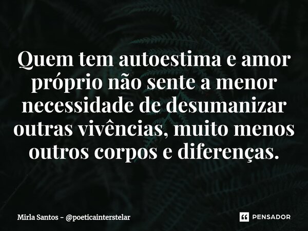 ⁠Quem tem autoestima e amor próprio não sente a menor necessidade de desumanizar outras vivências, muito menos outros corpos e diferenças.... Frase de Mirla Santos - poeticainterstelar.