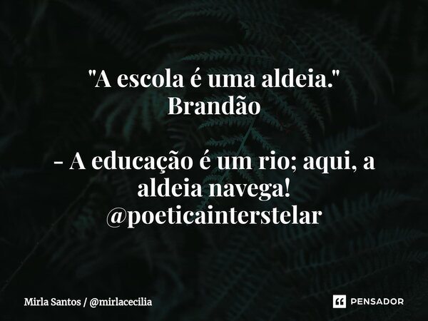 "A escola é uma aldeia." Brandão - A educação é um rio; aqui, a aldeia navega! @poeticainterstelar... Frase de Mirla Santos  mirlacecilia.