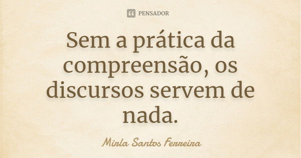 Sem a prática da compreensão, os discursos servem de nada.... Frase de Mirla Santos Ferreira.