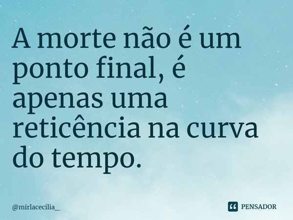 ⁠A morte não é um ponto final, é apenas uma reticência na curva do tempo.... Frase de mirlacecilia_.
