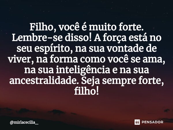 ⁠Filho, você é muito forte. Lembre-se disso! A força está no seu espírito, na sua vontade de viver, na forma como você se ama, na sua inteligência e na sua ance... Frase de mirlacecilia_.