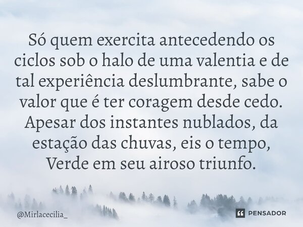 Só quem exercita antecedendo os ciclos sob o halo de uma valentia e de tal experiência deslumbrante, sabe o valor que é ter coragem desde cedo. Apesar dos insta... Frase de Mirlacecilia_.