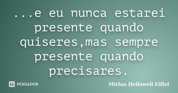 ...e eu nunca estarei presente quando quiseres,mas sempre presente quando precisares.... Frase de Mirlan Hellowell Eiffel.