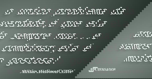 o unico problema da verdade,é que ela anda sempre nua...e vamos combinar,ela é muito gostosa!... Frase de Mirlan Hellowell Eiffel.