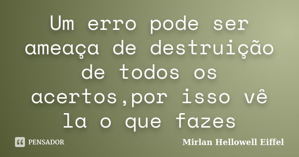 Um erro pode ser ameaça de destruição de todos os acertos,por isso vê la o que fazes... Frase de Mirlan Hellowell Eiffel.