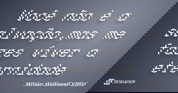Você não é a salvação,mas me fazes viver a eternidade... Frase de Mirlan Hellowell Eiffel.