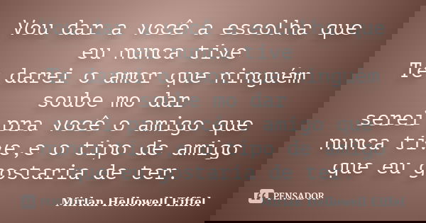 Vou dar a você a escolha que eu nunca tive Te darei o amor que ninguém soube mo dar serei pra você o amigo que nunca tive,e o tipo de amigo que eu gostaria de t... Frase de Mirlan Hellowell Eiffel.