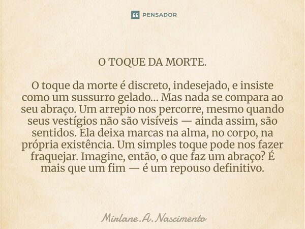 O TOQUE DA MORTE. O toque da morte é discreto, indesejado, e insiste como um sussurro gelado… Mas nada se compara ao seu abraço. Um arrepio nos percorre, mesmo ... Frase de Mirlane.A.Nascimento.