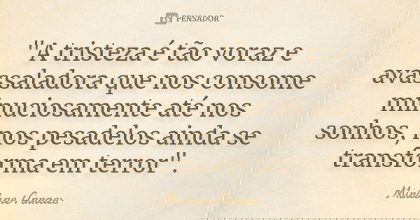 "A tristeza é tão voraz e avassaladora que nos consome minuciosamente até nos sonhos, nos pesadelos ainda se transforma em terror".... Frase de Mirlane Arraes.