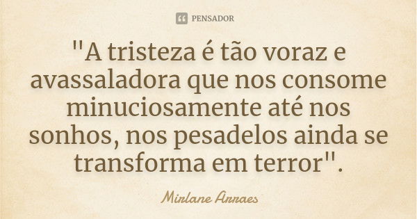 "A tristeza é tão voraz e avassaladora que nos consome minuciosamente até nos sonhos, nos pesadelos ainda se transforma em terror".... Frase de Mirlane Arraes.