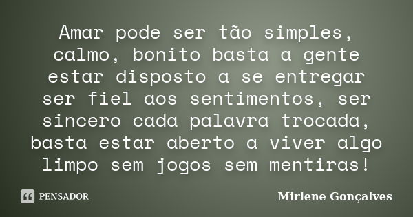 Amar pode ser tão simples, calmo, bonito basta a gente estar disposto a se entregar ser fiel aos sentimentos, ser sincero cada palavra trocada, basta estar aber... Frase de MIrlene Gonçalves.