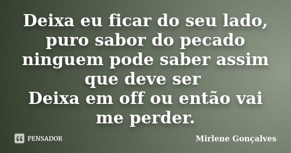 Deixa eu ficar do seu lado, puro sabor do pecado ninguem pode saber assim que deve ser Deixa em off ou então vai me perder.... Frase de Mirlene Gonçalves.