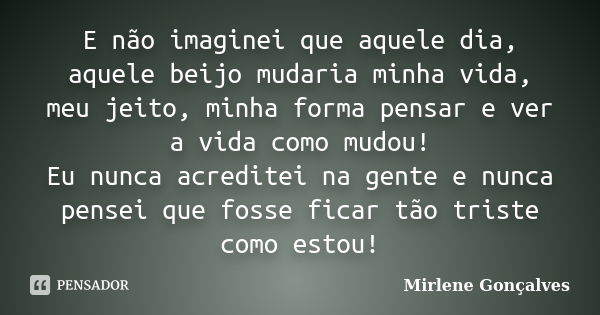 E não imaginei que aquele dia, aquele beijo mudaria minha vida, meu jeito, minha forma pensar e ver a vida como mudou! Eu nunca acreditei na gente e nunca pense... Frase de Mirlene Gonçalves.