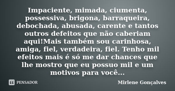 Impaciente, mimada, ciumenta, possessiva, brigona, barraqueira, debochada, abusada, carente e tantos outros defeitos que não caberiam aqui!Mais também sou carin... Frase de Mirlene Gonçalves.