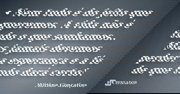 •	Nem tudo é do jeito que queremos. A vida não é tudo o que sonhamos.. Mas jamais devemos perder a esperança e a fé de que tudo dará certo!... Frase de Mirlene Gonçalves.